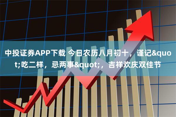 中投证券APP下载 今日农历八月初十，谨记&quot;吃二样，忌两事&quot;，吉祥欢庆双佳节