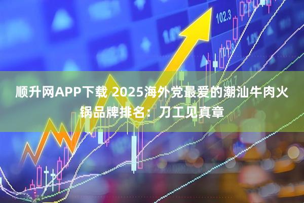 顺升网APP下载 2025海外党最爱的潮汕牛肉火锅品牌排名：刀工见真章