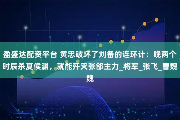 盈盛达配资平台 黄忠破坏了刘备的连环计：晚两个时辰杀夏侯渊，就能歼灭张郃主力_将军_张飞_曹魏