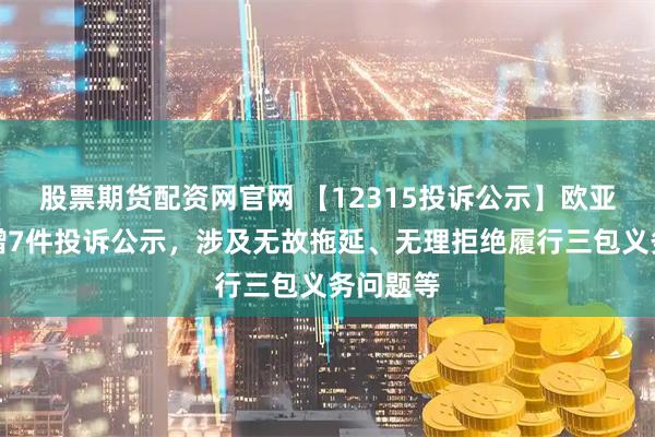 股票期货配资网官网 【12315投诉公示】欧亚集团新增7件投诉公示，涉及无故拖延、无理拒绝履行三包义务问题等
