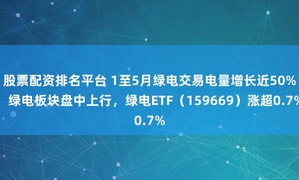 股票配资排名平台 1至5月绿电交易电量增长近50%，绿电板块盘中上行，绿电ETF（159669）涨超0.7%