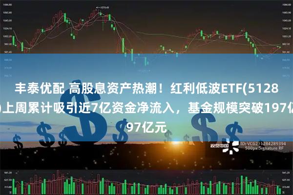 丰泰优配 高股息资产热潮！红利低波ETF(512890)上周累计吸引近7亿资金净流入，基金规模突破197亿元