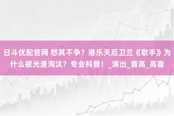 日斗优配官网 怒其不争?港乐天后卫兰《歌手》为什么被光速淘汰?专业科普!_演出_音高_高音