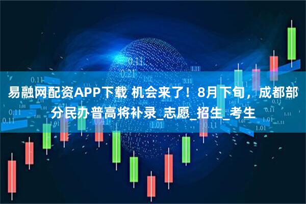 易融网配资APP下载 机会来了！8月下旬，成都部分民办普高将补录_志愿_招生_考生