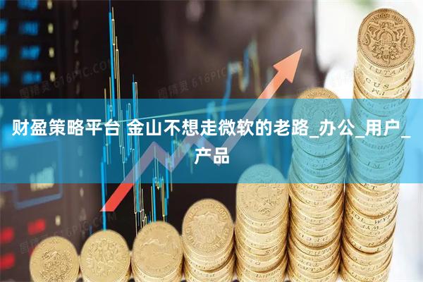 财盈策略平台 金山不想走微软的老路_办公_用户_产品