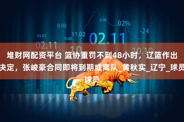 堆财网配资平台 篮协重罚不到48小时，辽篮作出决定，张峻豪合同即将到期或离队_黄秋实_辽宁_球员