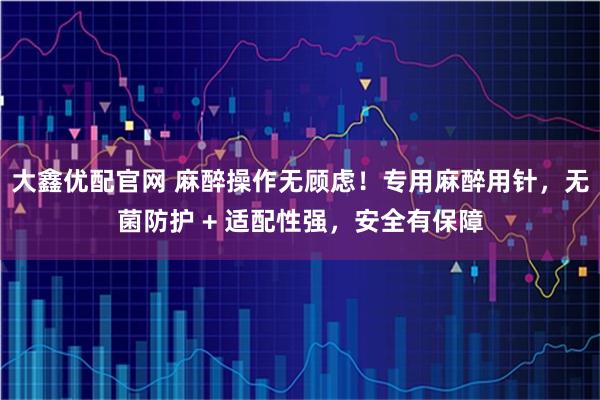 大鑫优配官网 麻醉操作无顾虑！专用麻醉用针，无菌防护 + 适配性强，安全有保障