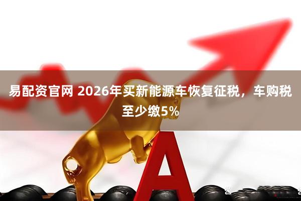 易配资官网 2026年买新能源车恢复征税，车购税至少缴5%