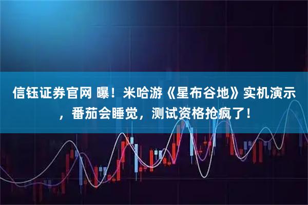 信钰证券官网 曝！米哈游《星布谷地》实机演示，番茄会睡觉，测试资格抢疯了！