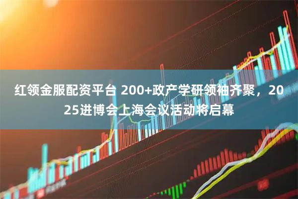 红领金服配资平台 200+政产学研领袖齐聚，2025进博会上海会议活动将启幕