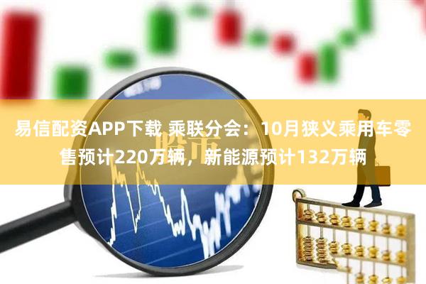 易信配资APP下载 乘联分会：10月狭义乘用车零售预计220万辆，新能源预计132万辆