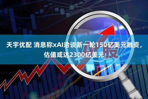 天宇优配 消息称xAI洽谈新一轮150亿美元融资，估值或达2300亿美元