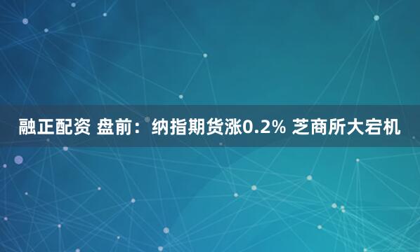 融正配资 盘前：纳指期货涨0.2% 芝商所大宕机