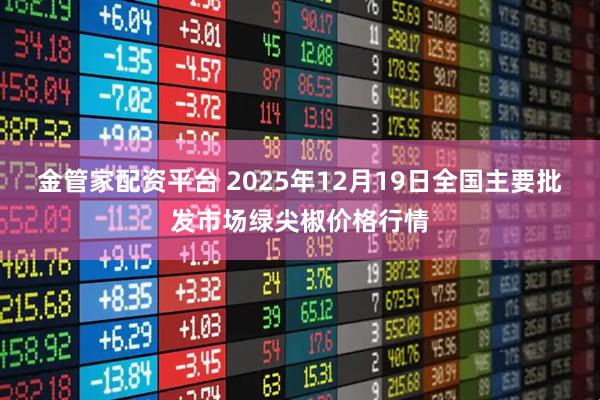 金管家配资平台 2025年12月19日全国主要批发市场绿尖椒价格行情