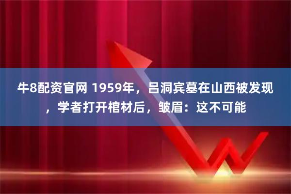 牛8配资官网 1959年，吕洞宾墓在山西被发现，学者打开棺材后，皱眉：这不可能