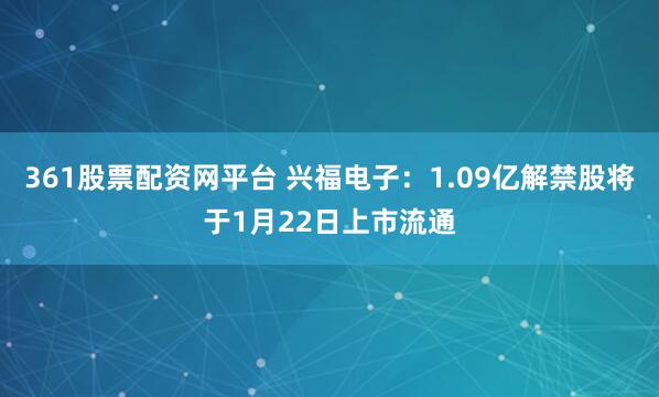 361股票配资网平台 兴福电子：1.09亿解禁股将于1月22日上市流通