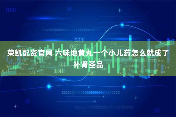 荣凯配资官网 六味地黄丸一个小儿药怎么就成了补肾圣品