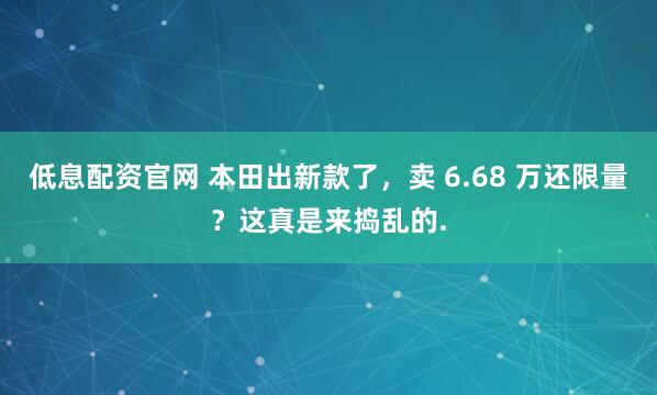 低息配资官网 本田出新款了，卖 6.68 万还限量？这真是来捣乱的.