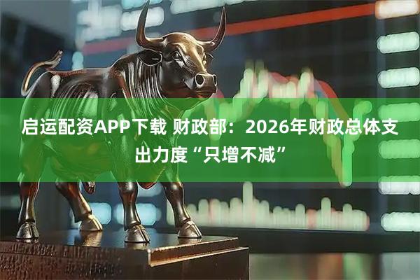 启运配资APP下载 财政部：2026年财政总体支出力度“只增不减”