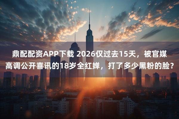 鼎配配资APP下载 2026仅过去15天，被官媒高调公开喜讯的18岁全红婵，打了多少黑粉的脸？