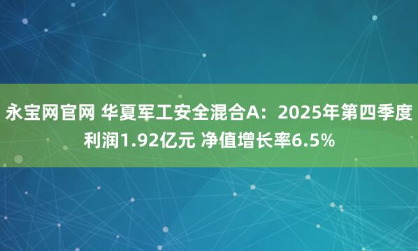 永宝网官网 华夏军工安全混合A：2025年第四季度利润1.92亿元 净值增长率6.5%