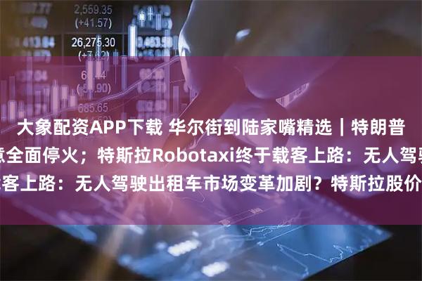 大象配资APP下载 华尔街到陆家嘴精选｜特朗普：以色列和伊朗已同意全面停火；特斯拉Robotaxi终于载客上路：无人驾驶出租车市场变革加剧？特斯拉股价还能走高？