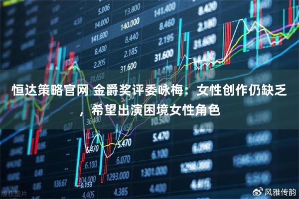 恒达策略官网 金爵奖评委咏梅：女性创作仍缺乏，希望出演困境女性角色