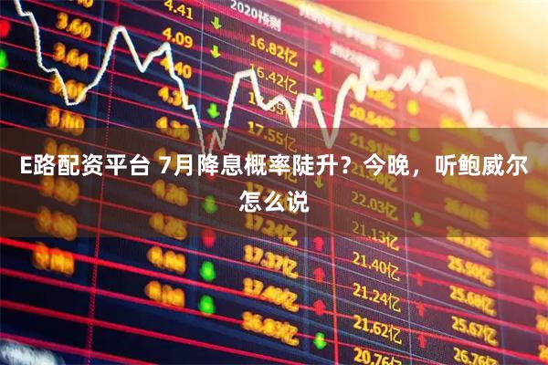 E路配资平台 7月降息概率陡升？今晚，听鲍威尔怎么说