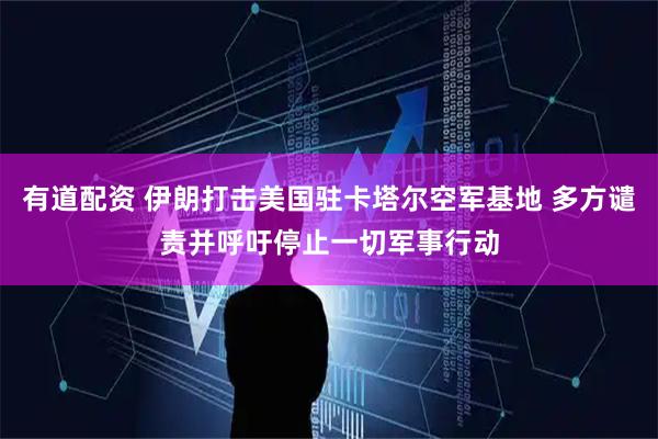 有道配资 伊朗打击美国驻卡塔尔空军基地 多方谴责并呼吁停止一切军事行动