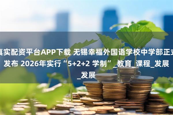 真实配资平台APP下载 无锡幸福外国语学校中学部正式发布 2026年实行“5+2+2 学制”_教育_课程_发展
