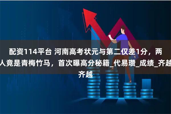 配资114平台 河南高考状元与第二仅差1分，两人竟是青梅竹马，首次曝高分秘籍_代易瓒_成绩_齐越