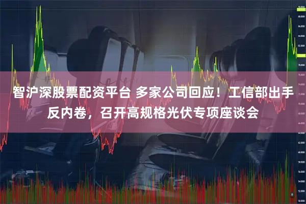 智沪深股票配资平台 多家公司回应！工信部出手反内卷，召开高规格光伏专项座谈会