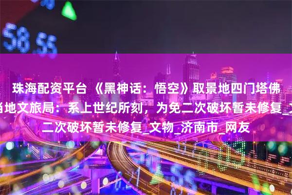 珠海配资平台 《黑神话:悟空》取景地四门塔佛像头部被刻字?当地文旅局:系上世纪所刻,为免二次破坏暂未修复_文物_济南市_网友