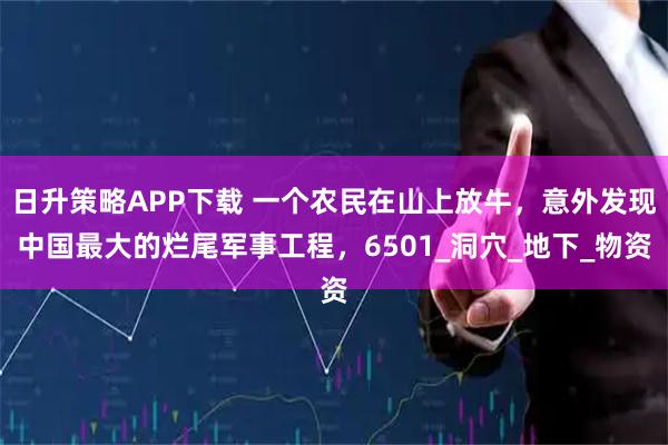 日升策略APP下载 一个农民在山上放牛,意外发现中国最大的烂尾军事工程,6501_洞穴_地下_物资