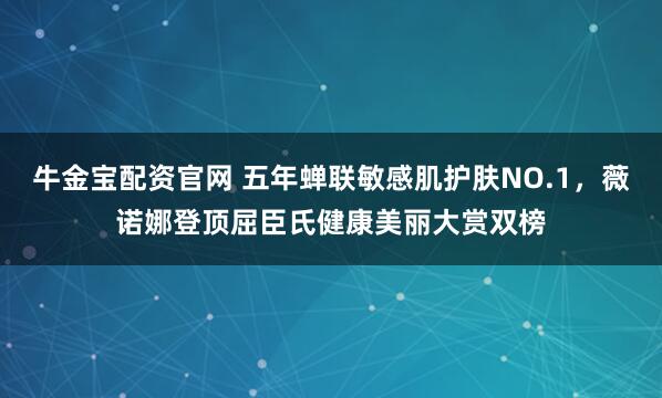 牛金宝配资官网 五年蝉联敏感肌护肤NO.1,薇诺娜登顶屈臣氏健康美丽大赏双榜