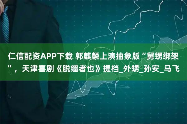 仁信配资APP下载 郭麒麟上演抽象版“舅甥绑架”，天津喜剧《脱缰者也》提档_外甥_孙安_马飞