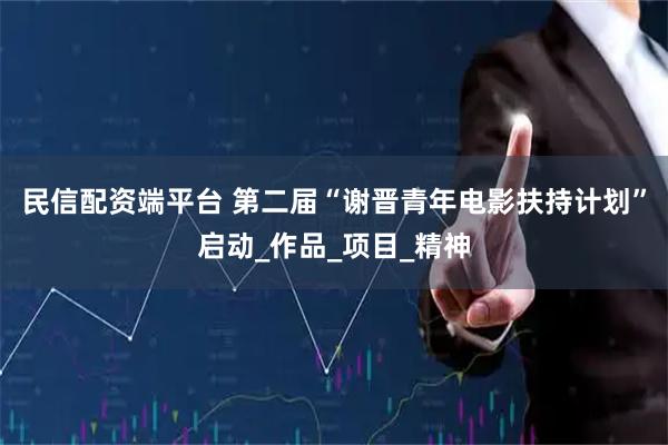 民信配资端平台 第二届“谢晋青年电影扶持计划”启动_作品_项目_精神