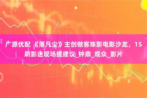 广源优配 《落凡尘》主创做客珠影电影沙龙，15刷影迷现场提建议_钟鼎_观众_影片