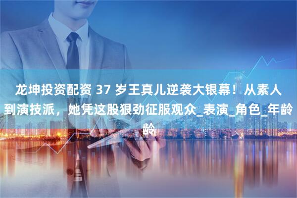 龙坤投资配资 37 岁王真儿逆袭大银幕!从素人到演技派,她凭这股狠劲征服观众_表演_角色_年龄