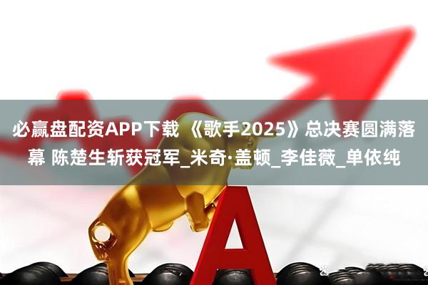 必赢盘配资APP下载 《歌手2025》总决赛圆满落幕 陈楚生斩获冠军_米奇·盖顿_李佳薇_单依纯
