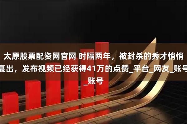太原股票配资网官网 时隔两年,被封杀的秀才悄悄复出,发布视频已经获得41万的点赞_平台_网友_账号