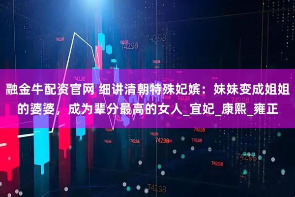 融金牛配资官网 细讲清朝特殊妃嫔:妹妹变成姐姐的婆婆,成为辈分最高的女人_宜妃_康熙_雍正