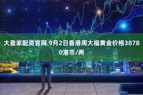 大盈家配资官网 9月2日香港周大福黄金价格38780港币/两