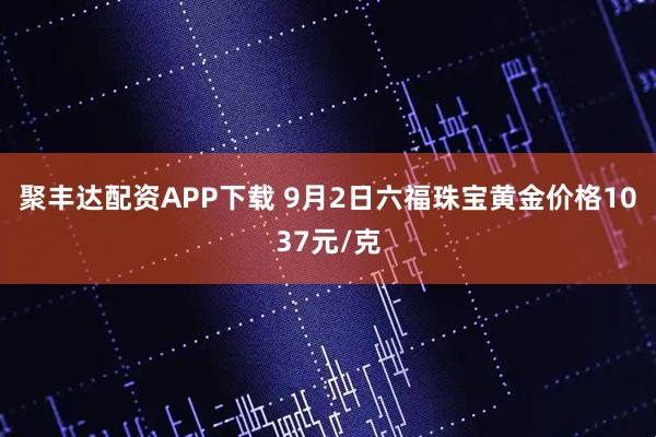 聚丰达配资APP下载 9月2日六福珠宝黄金价格1037元/克