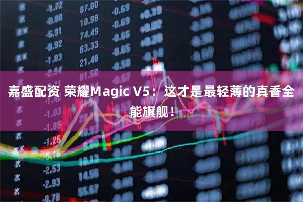 嘉盛配资 荣耀Magic V5：这才是最轻薄的真香全能旗舰！