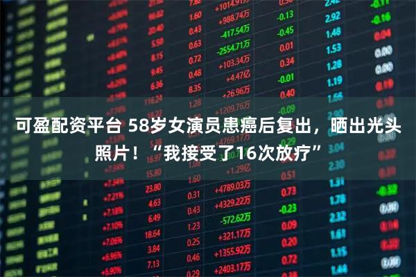 可盈配资平台 58岁女演员患癌后复出,晒出光头照片!“我接受了16次放疗”