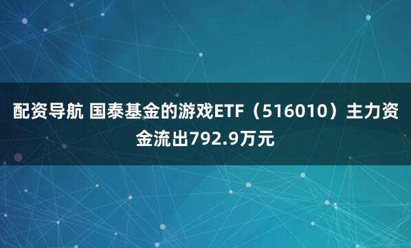 配资导航 国泰基金的游戏ETF(516010)主力资金流出792.9万元