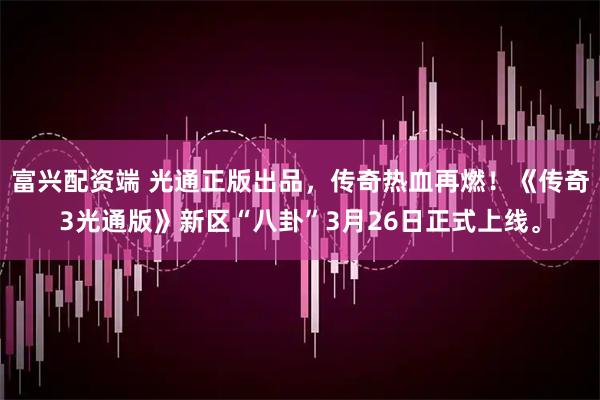 富兴配资端 光通正版出品，传奇热血再燃！《传奇3光通版》新区“八卦”3月26日正式上线。