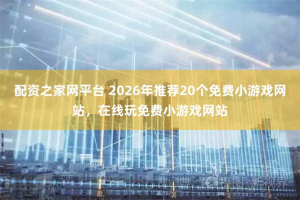 配资之家网平台 2026年推荐20个免费小游戏网站，在线玩免费小游戏网站