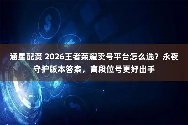 涵星配资 2026王者荣耀卖号平台怎么选？永夜守护版本答案，高段位号更好出手